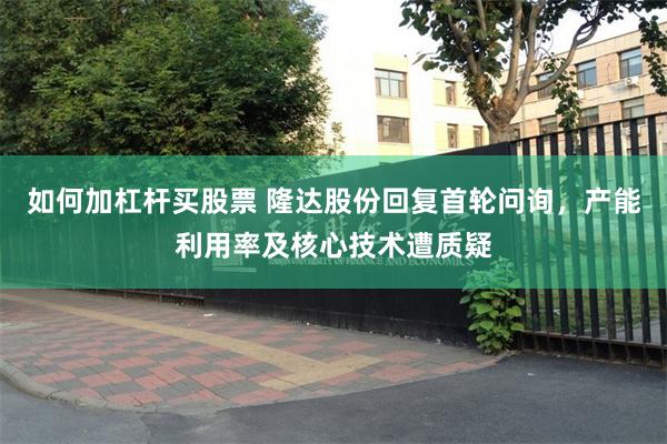 如何加杠杆买股票 隆达股份回复首轮问询，产能利用率及核心技术遭质疑