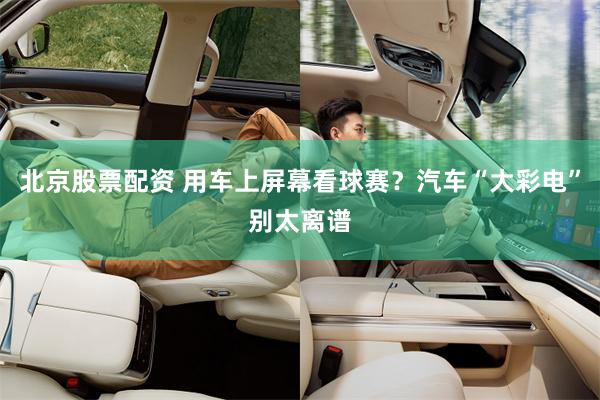 北京股票配资 用车上屏幕看球赛？汽车“大彩电”别太离谱