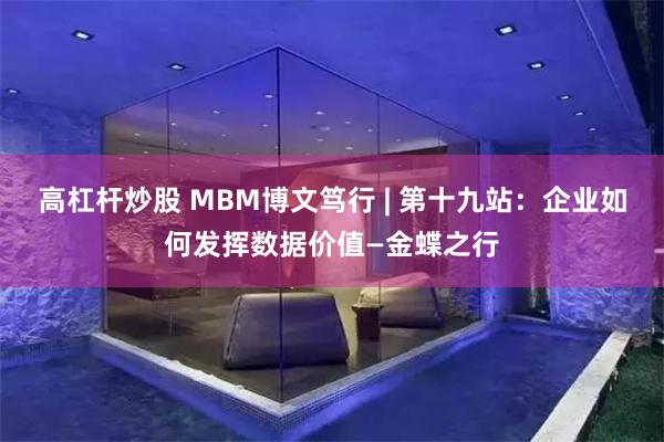 高杠杆炒股 MBM博文笃行 | 第十九站：企业如何发挥数据价值—金蝶之行