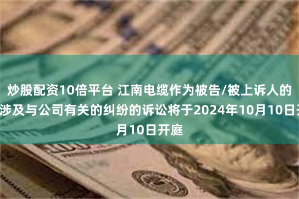 炒股配资10倍平台 江南电缆作为被告/被上诉人的2起涉及与公司有关的纠纷的诉讼将于2024年10月10日开庭