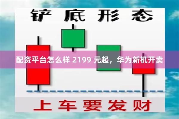 配资平台怎么样 2199 元起，华为新机开卖