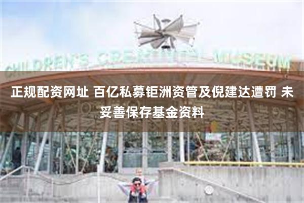 正规配资网址 百亿私募钜洲资管及倪建达遭罚 未妥善保存基金资料