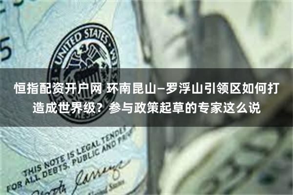 恒指配资开户网 环南昆山—罗浮山引领区如何打造成世界级？参与政策起草的专家这么说