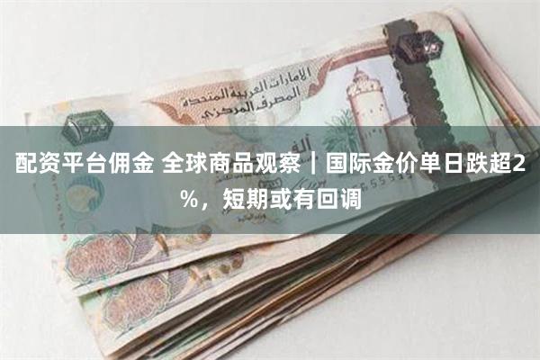 配资平台佣金 全球商品观察｜国际金价单日跌超2%，短期或有回调