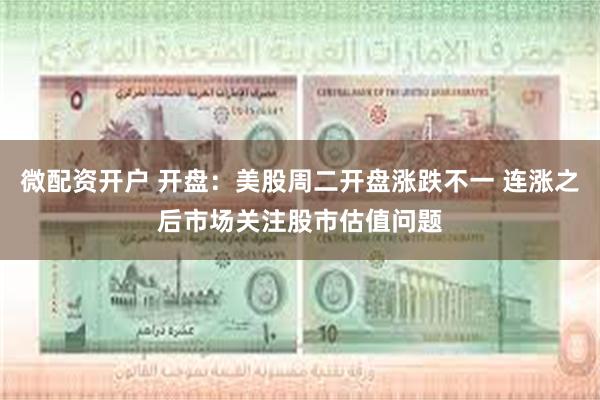微配资开户 开盘：美股周二开盘涨跌不一 连涨之后市场关注股市估值问题