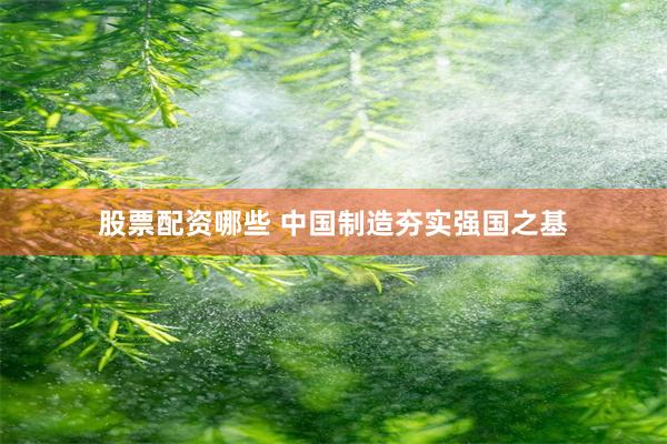 股票配资哪些 中国制造夯实强国之基