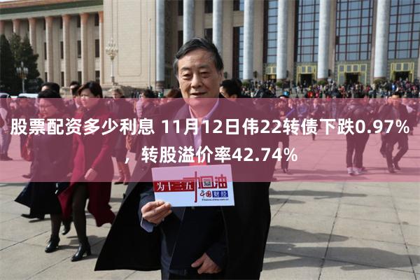 股票配资多少利息 11月12日伟22转债下跌0.97%，转股溢价率42.74%