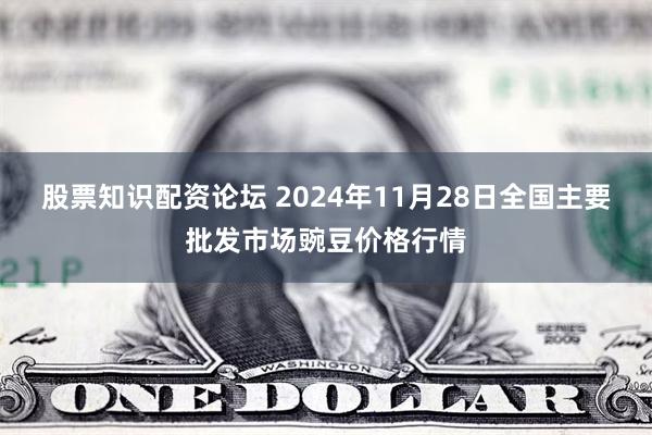 股票知识配资论坛 2024年11月28日全国主要批发市场豌豆价格行情