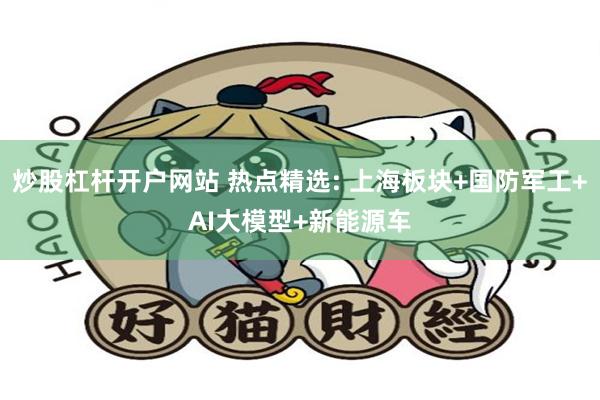 炒股杠杆开户网站 热点精选: 上海板块+国防军工+AI大模型+新能源车