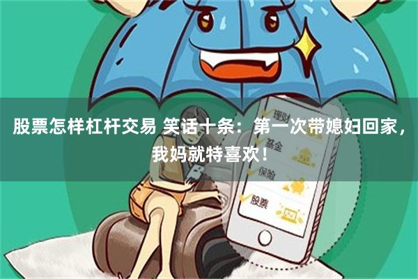 股票怎样杠杆交易 笑话十条：第一次带媳妇回家，我妈就特喜欢！