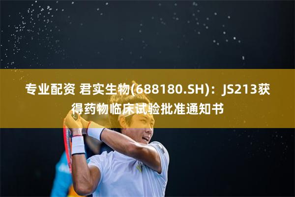 专业配资 君实生物(688180.SH)：JS213获得药物临床试验批准通知书