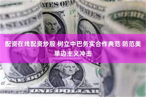 配资在线配资炒股 树立中巴务实合作典范 防范美单边主义冲击