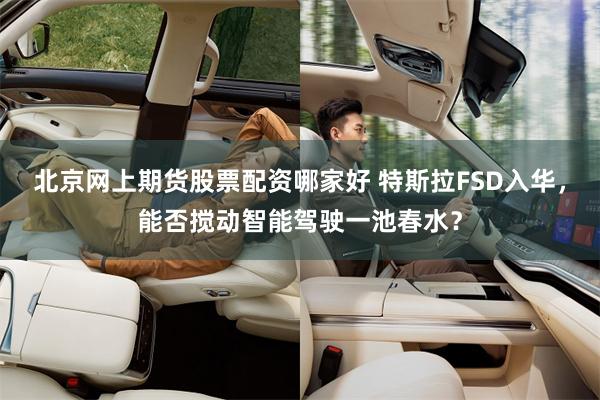 北京网上期货股票配资哪家好 特斯拉FSD入华，能否搅动智能驾驶一池春水？