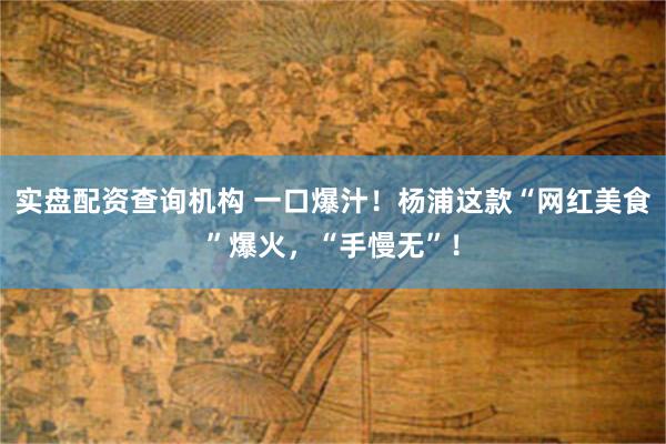 实盘配资查询机构 一口爆汁！杨浦这款“网红美食”爆火，“手慢无”！