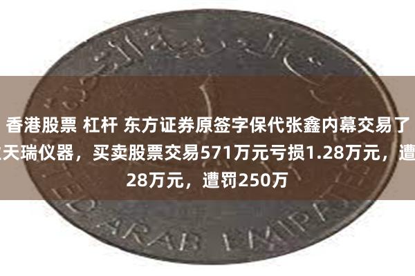 香港股票 杠杆 东方证券原签字保代张鑫内幕交易了保荐企业天瑞仪器，买卖股票交易571万元亏损1.28万元，遭罚250万
