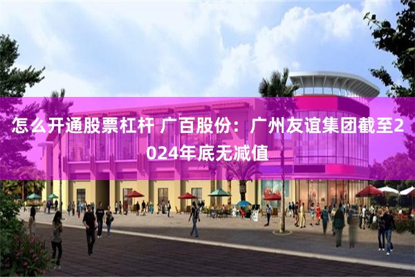 怎么开通股票杠杆 广百股份：广州友谊集团截至2024年底无减值