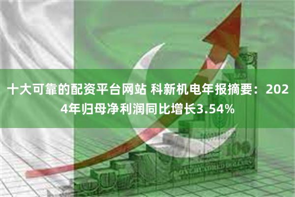 十大可靠的配资平台网站 科新机电年报摘要：2024年归母净利润同比增长3.54%