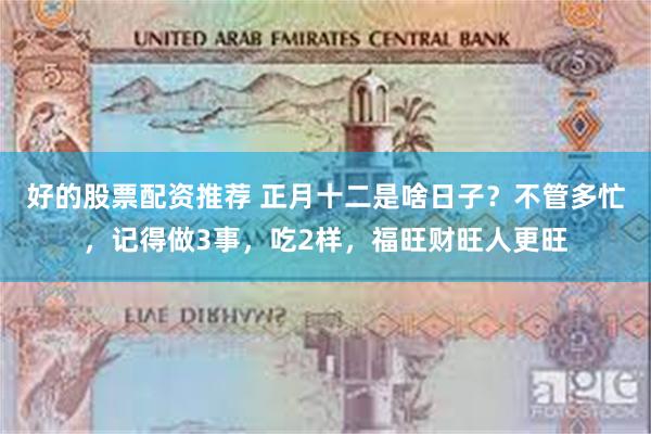 好的股票配资推荐 正月十二是啥日子？不管多忙，记得做3事，吃2样，福旺财旺人更旺