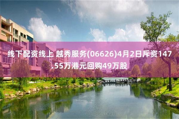 线下配资线上 越秀服务(06626)4月2日斥资147.55万港元回购49万股