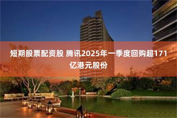 短期股票配资股 腾讯2025年一季度回购超171亿港元股份