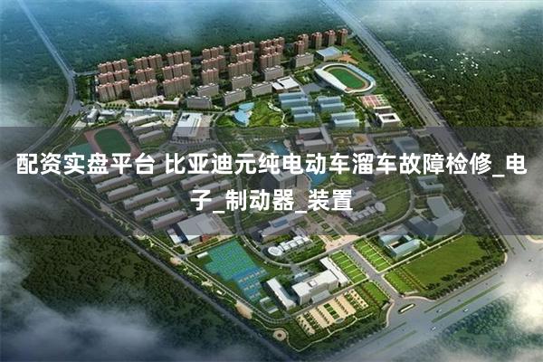 配资实盘平台 比亚迪元纯电动车溜车故障检修_电子_制动器_装置