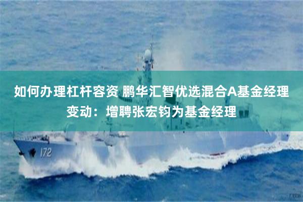 如何办理杠杆容资 鹏华汇智优选混合A基金经理变动：增聘张宏钧为基金经理