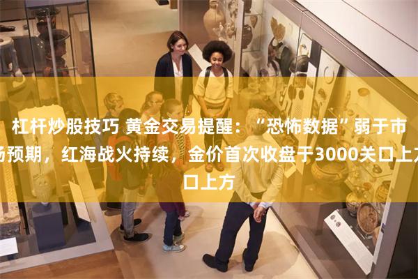 杠杆炒股技巧 黄金交易提醒：“恐怖数据”弱于市场预期，红海战火持续，金价首次收盘于3000关口上方