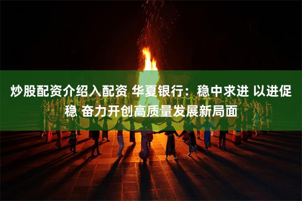 炒股配资介绍入配资 华夏银行：稳中求进 以进促稳 奋力开创高质量发展新局面