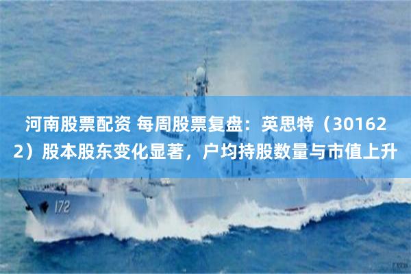 河南股票配资 每周股票复盘：英思特（301622）股本股东变化显著，户均持股数量与市值上升