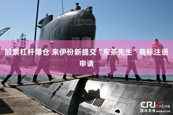 股票杠杆爆仓 来伊份新提交“东茶先生”商标注册申请