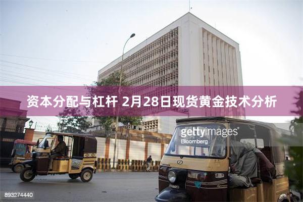 资本分配与杠杆 2月28日现货黄金技术分析
