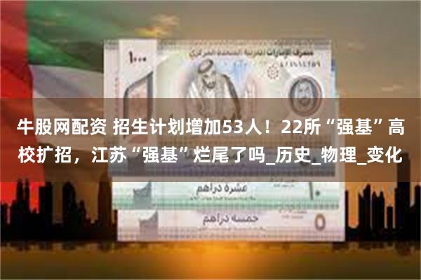 牛股网配资 招生计划增加53人！22所“强基”高校扩招，江苏“强基”烂尾了吗_历史_物理_变化