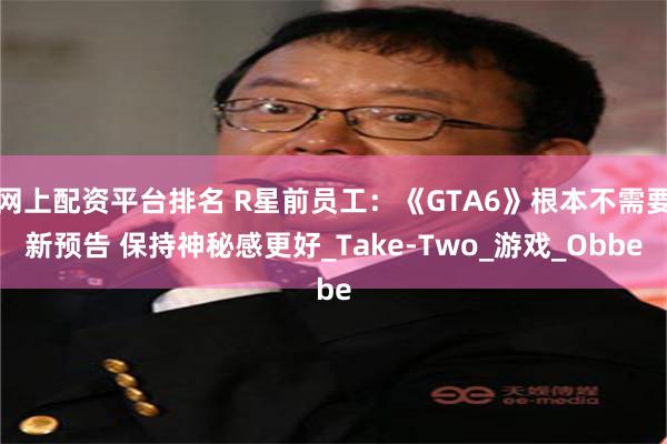 网上配资平台排名 R星前员工：《GTA6》根本不需要新预告 保持神秘感更好_Take-Two_游戏_Obbe