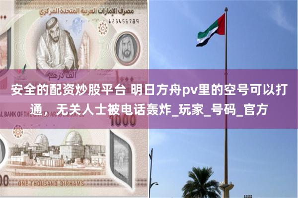 安全的配资炒股平台 明日方舟pv里的空号可以打通，无关人士被电话轰炸_玩家_号码_官方