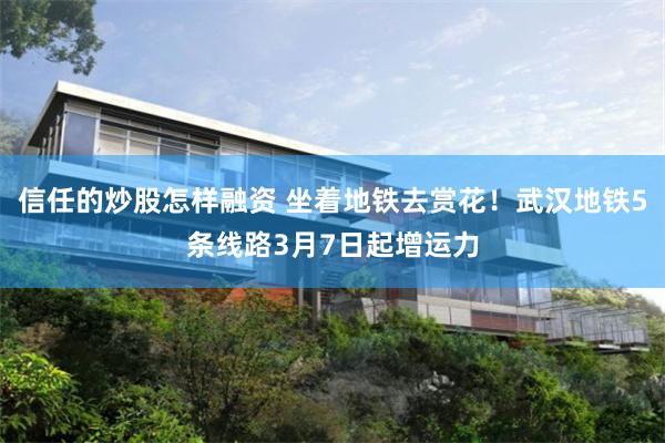 信任的炒股怎样融资 坐着地铁去赏花！武汉地铁5条线路3月7日起增运力