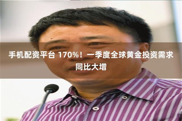 手机配资平台 170%！一季度全球黄金投资需求同比大增