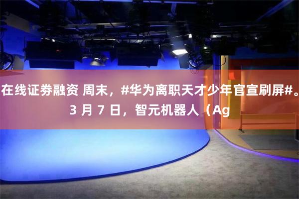 在线证劵融资 周末，#华为离职天才少年官宣刷屏#。3 月 7 日，智元机器人（Ag