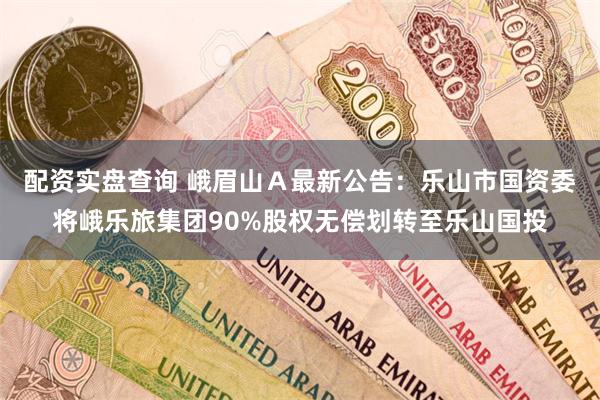 配资实盘查询 峨眉山Ａ最新公告：乐山市国资委将峨乐旅集团90%股权无偿划转至乐山国投