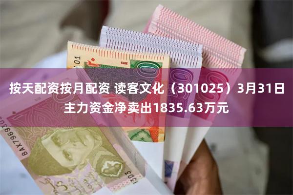按天配资按月配资 读客文化（301025）3月31日主力资金净卖出1835.63万元