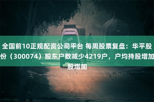 全国前10正规配资公司平台 每周股票复盘：华平股份（300074）股东户数减少4219户，户均持股增加