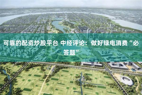 可靠的配资炒股平台 中经评论：做好绿电消费“必答题”