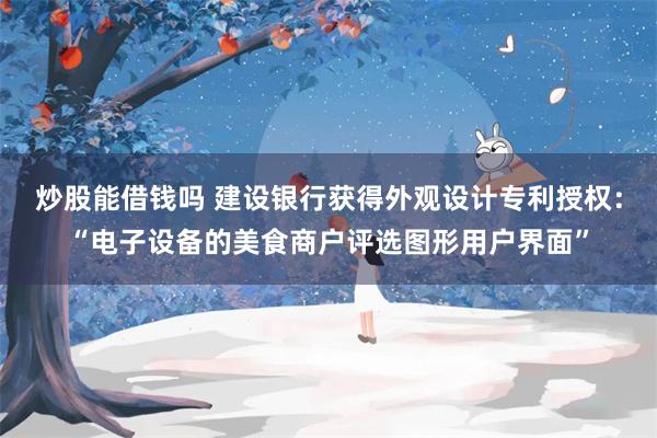 炒股能借钱吗 建设银行获得外观设计专利授权：“电子设备的美食商户评选图形用户界面”