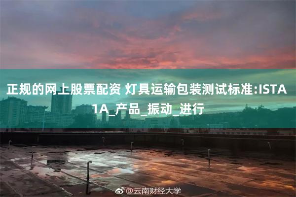 正规的网上股票配资 灯具运输包装测试标准:ISTA 1A_产品_振动_进行