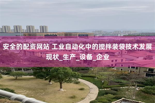 安全的配资网站 工业自动化中的搅拌装袋技术发展现状_生产_设备_企业