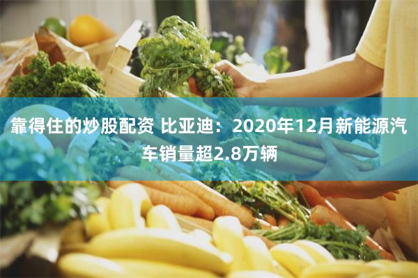 靠得住的炒股配资 比亚迪：2020年12月新能源汽车销量超2.8万辆