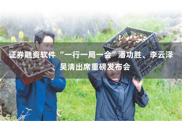 证券融资软件 “一行一局一会”潘功胜、李云泽、吴清出席重磅发布会