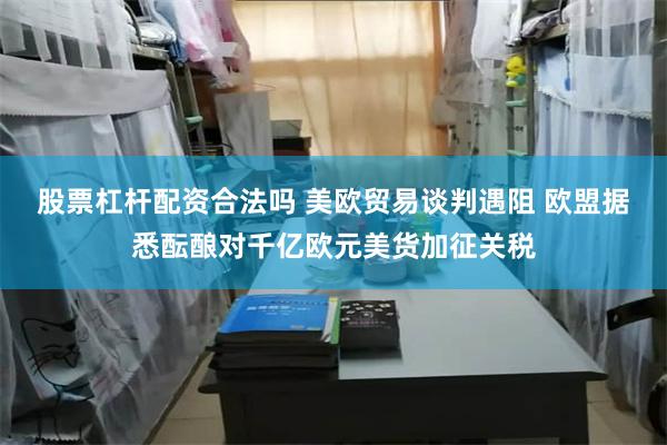 股票杠杆配资合法吗 美欧贸易谈判遇阻 欧盟据悉酝酿对千亿欧元美货加征关税