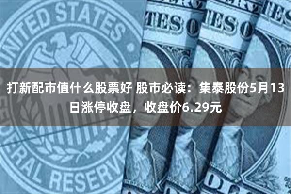 打新配市值什么股票好 股市必读：集泰股份5月13日涨停收盘，收盘价6.29元