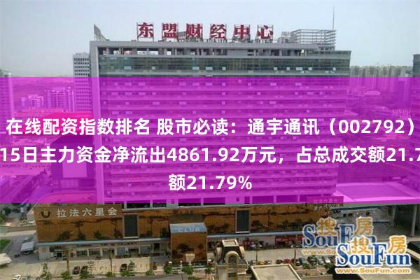 在线配资指数排名 股市必读：通宇通讯（002792）5月15日主力资金净流出4861.92万元，占总成交额21.79%