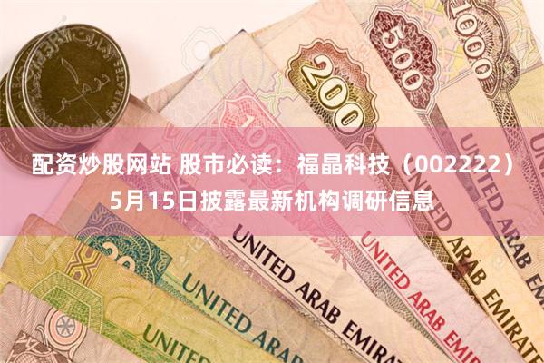 配资炒股网站 股市必读：福晶科技（002222）5月15日披露最新机构调研信息